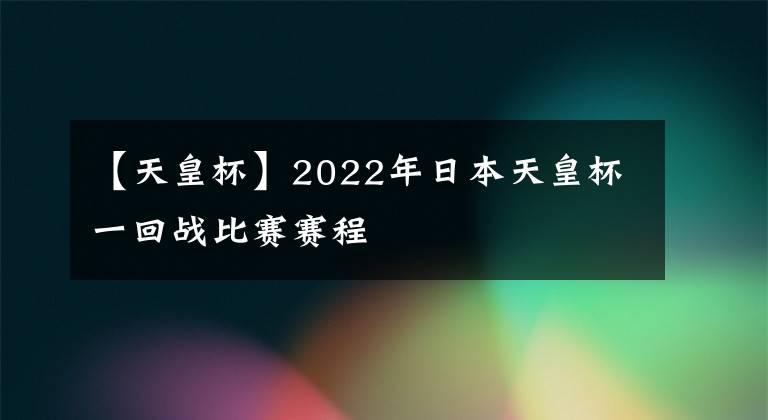 【天皇杯】2022年日本天皇杯一回战比赛赛程