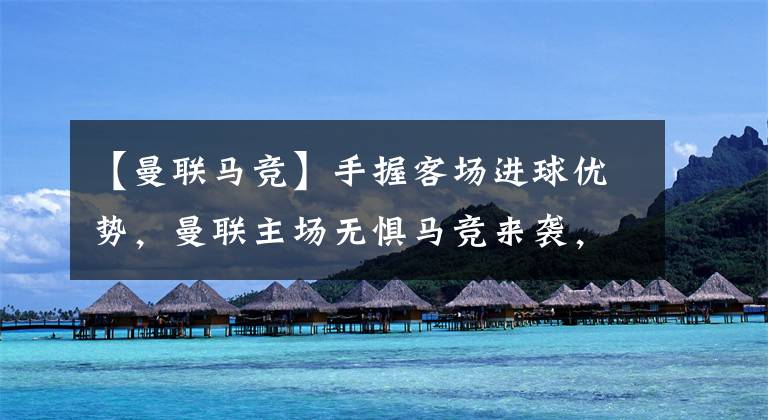 【曼联马竞】手握客场进球优势,曼联主场无惧马竞来袭,C罗能否延续进球传奇