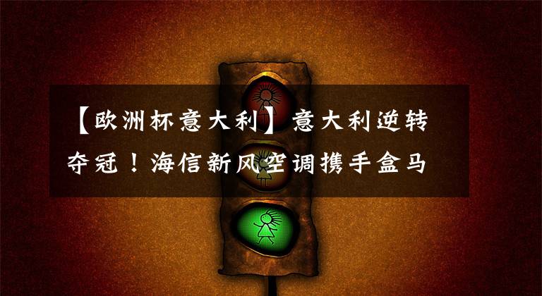 【欧洲杯意大利】意大利逆转夺冠!海信新风空调携手盒马共同见证欧洲杯冠军之夜