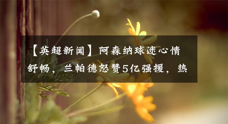 【英超新闻】阿森纳球迷心情舒畅,兰帕德怒赞5亿强援,热刺正式加入争冠