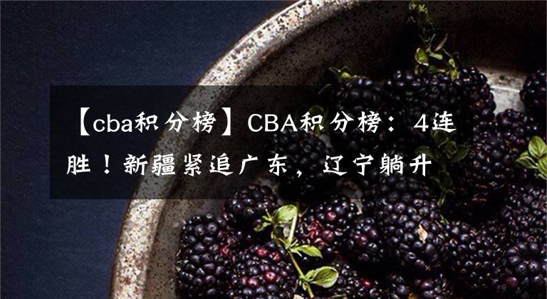 【cba积分榜】CBA积分榜：4连胜！新疆紧追广东，辽宁躺升第3，青岛6连胜逆袭！