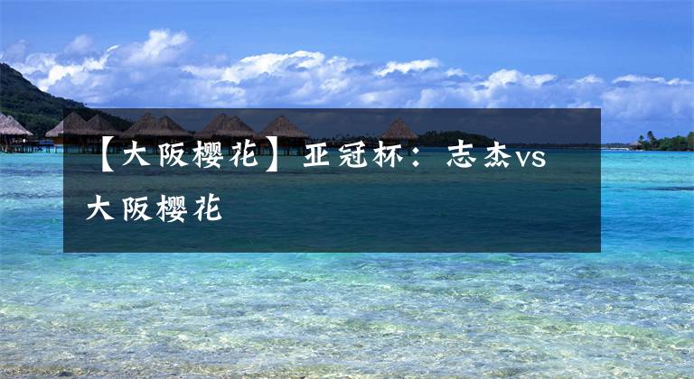【大阪樱花】亚冠杯：志杰vs大阪樱花