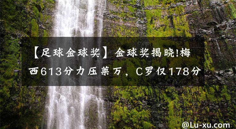【足球金球奖】金球奖揭晓!梅西613分力压莱万,C罗仅178分无缘前5