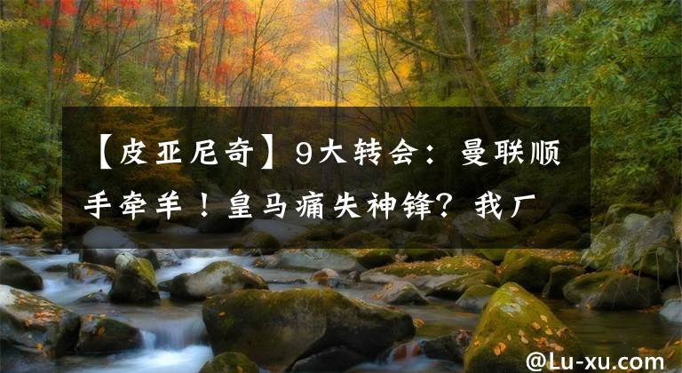 【皮亚尼奇】9大转会:曼联顺手牵羊!皇马痛失神锋?我厂已崩,1500万卖国米