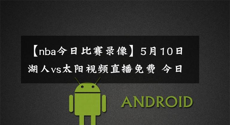 【nba今日比赛录像】5月10日湖人vs太阳视频直播免费 今日nba全场比赛回放录像湖人vs太阳