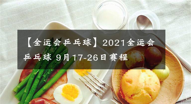 【全运会乒乓球】2021全运会乒乓球 9月17-26日赛程
