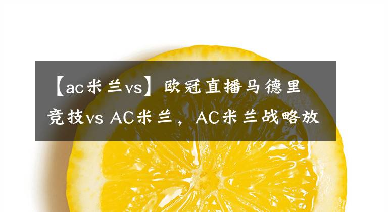 【ac米兰vs】欧冠直播马德里竞技vs AC米兰，AC米兰战略放弃欧冠前瞻