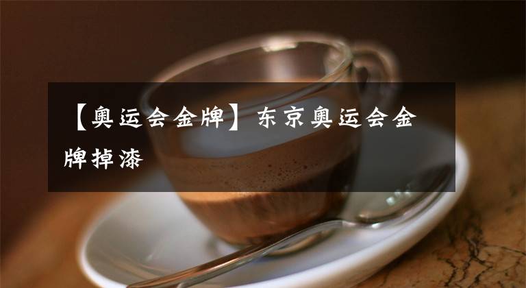 【奥运会金牌】东京奥运会金牌掉漆