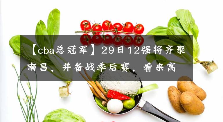 【cba总冠军】29日12强将齐聚南昌，并备战季后赛，看来高光时刻即将来临