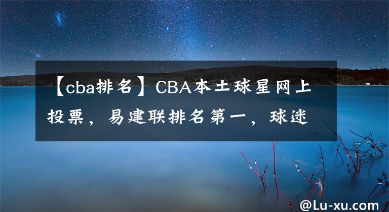 【cba排名】CBA本土球星网上投票，易建联排名第一，球迷该如何看待这一结果