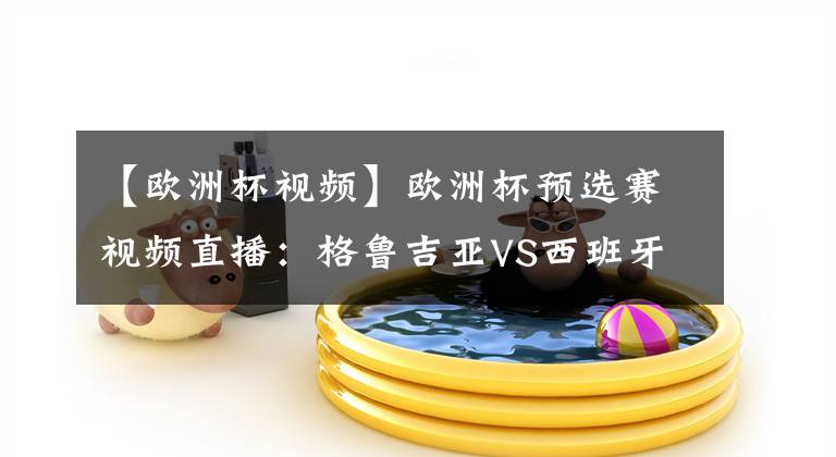 【欧洲杯视频】欧洲杯预选赛视频直播:格鲁吉亚VS西班牙 斗牛军团欲反客为主