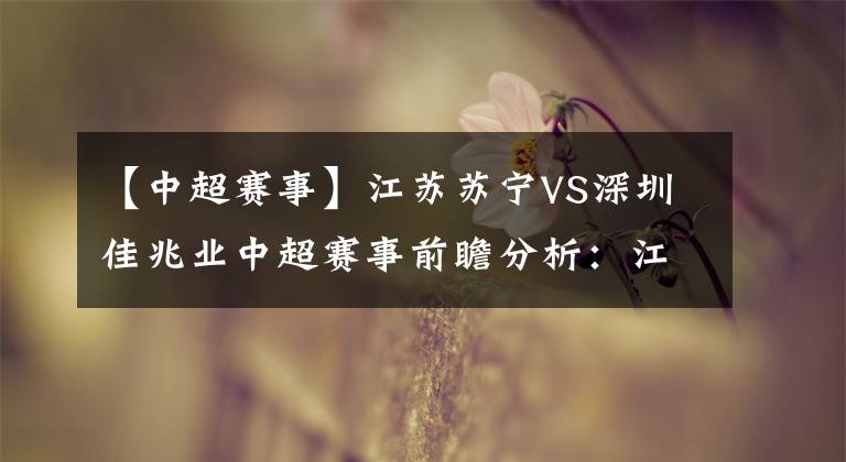 【中超赛事】江苏苏宁VS深圳佳兆业中超赛事前瞻分析:江苏苏宁势在必得