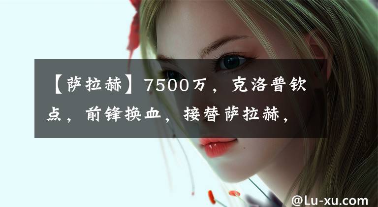 【萨拉赫】7500万,克洛普钦点,前锋换血,接替萨拉赫,有英超经验
