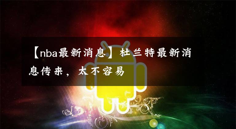 【nba最新消息】杜兰特最新消息传来,太不容易