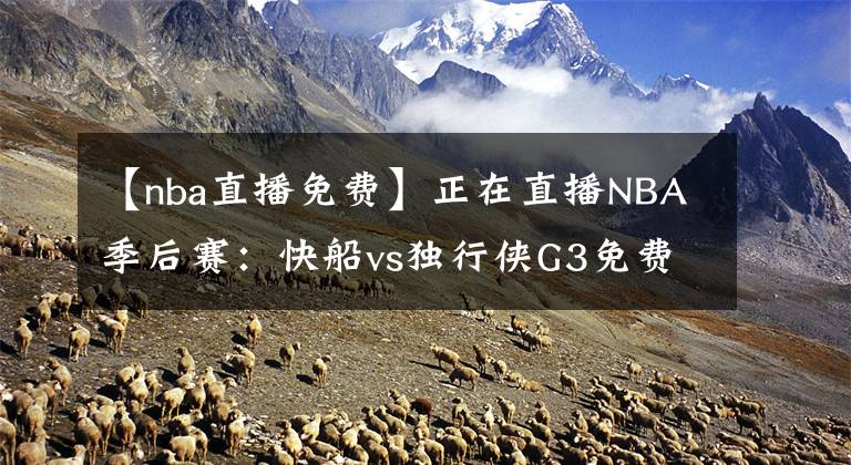 【nba直播免费】正在直播NBA季后赛：快船vs独行侠G3免费在线直播 附全场回放