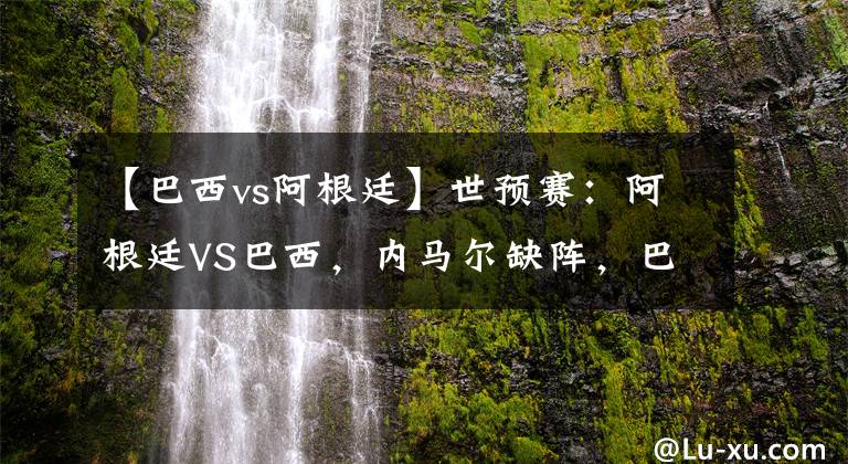 【巴西vs阿根廷】世预赛:阿根廷VS巴西,内马尔缺阵,巴西能和阿根廷抗衡吗?