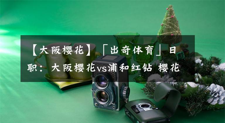 【大阪樱花】「出奇体育」日职：大阪樱花vs浦和红钻 樱花两外援出战存疑