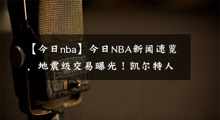 【今日nba】今日NBA新闻速览，地震级交易曝光！凯尔特人送出海沃德换庄神 反超雄鹿就为冲冠
