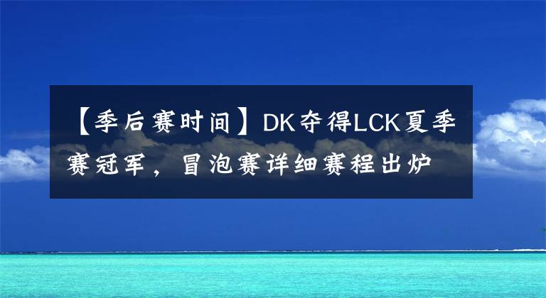 【季后赛时间】DK夺得LCK夏季赛冠军,冒泡赛详细赛程出炉