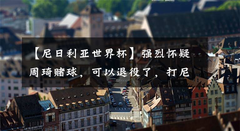 【尼日利亚世界杯】强烈怀疑周琦赌球，可以退役了，打尼日利亚没怎么上并不影响男篮，打波兰不上还会赢！