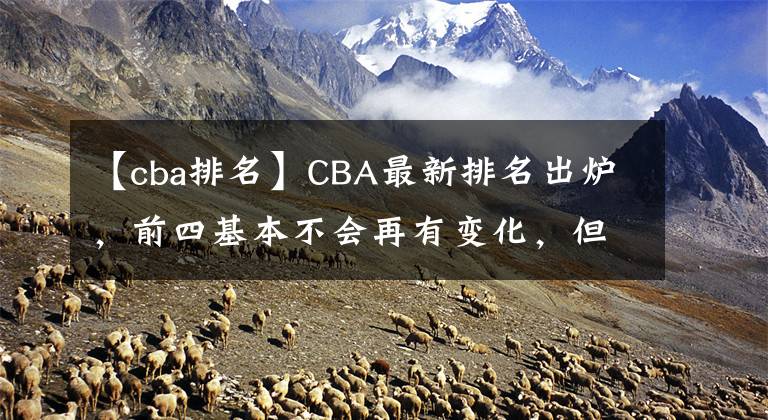 【cba排名】CBA最新排名出炉，前四基本不会再有变化，但广东却憾失前四