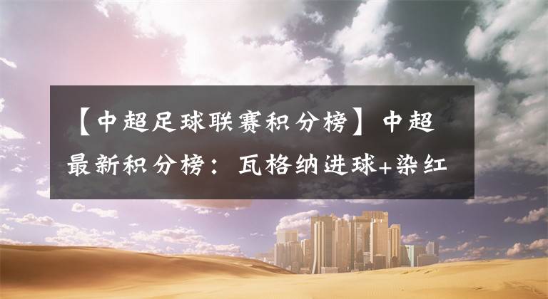 【中超足球联赛积分榜】中超最新积分榜:瓦格纳进球+染红!泰达战胜建业终结4轮不胜