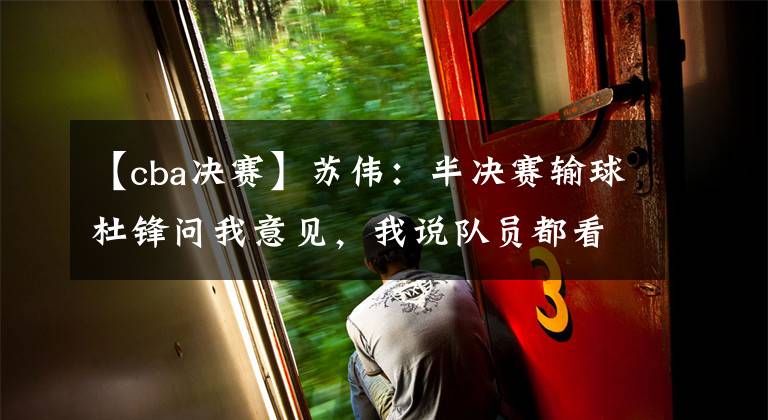 【cba决赛】苏伟：半决赛输球杜锋问我意见，我说队员都看你，你有信心我们就有