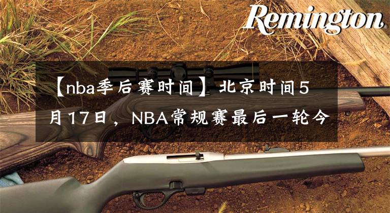 【nba季后赛时间】北京时间5月17日,NBA常规赛最后一轮今天一共15场比赛。