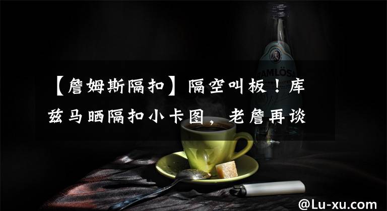 【詹姆斯隔扣】隔空叫板!库兹马晒隔扣小卡图,老詹再谈湖船大战,天勾表达愿望