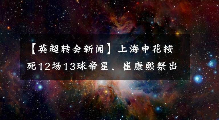 【英超转会新闻】上海申花按死12场13球帝星,崔康熙祭出废人昏招?网友:看到结果