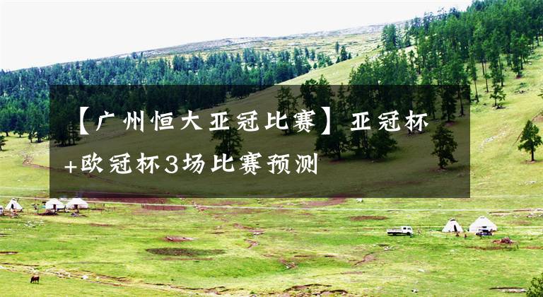 【广州恒大亚冠比赛】亚冠杯+欧冠杯3场比赛预测