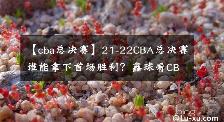 【cba总决赛】21-22CBA总决赛谁能拿下首场胜利？鑫球看CBA：广夏VS辽宁