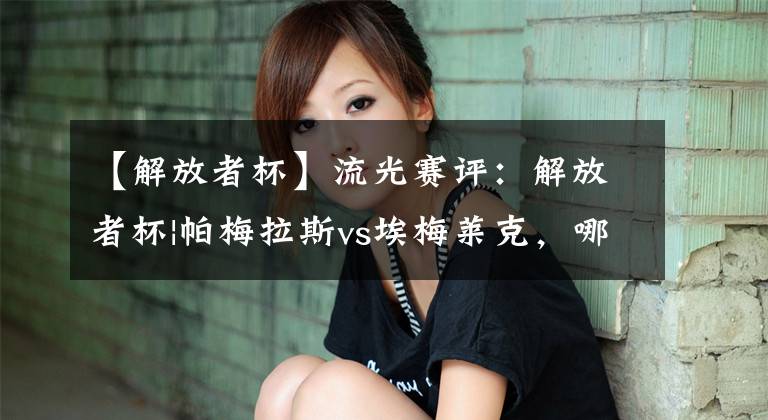 【解放者杯】流光赛评:解放者杯|帕梅拉斯vs埃梅莱克,哪一队胜率更高?