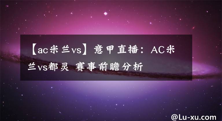 【ac米兰vs】意甲直播:AC米兰vs都灵 赛事前瞻分析