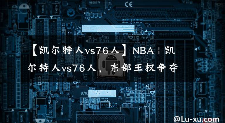 【凯尔特人vs76人】NBA | 凯尔特人vs76人，东部王权争夺战的预演
