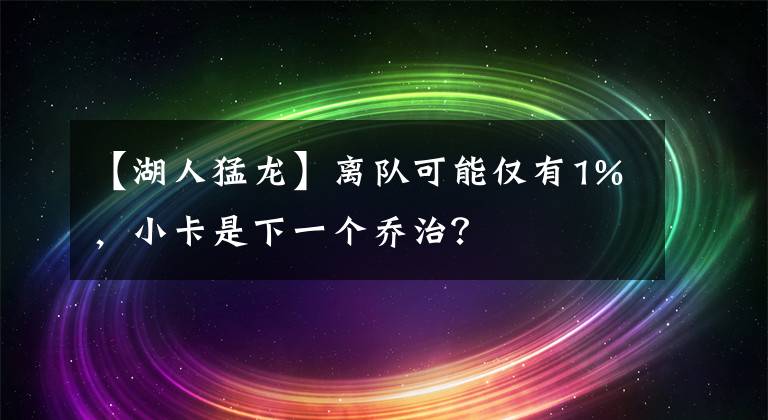 【湖人猛龙】离队可能仅有1%,小卡是下一个乔治?