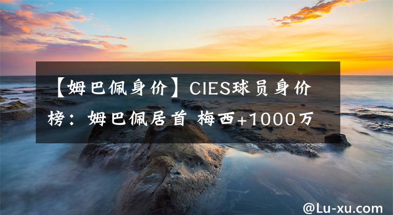 【姆巴佩身价】CIES球员身价榜:姆巴佩居首 梅西+1000万可“换”斯特林