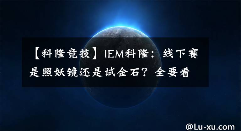 【科隆竞技】IEM科隆:线下赛是照妖镜还是试金石?全要看红星的表现