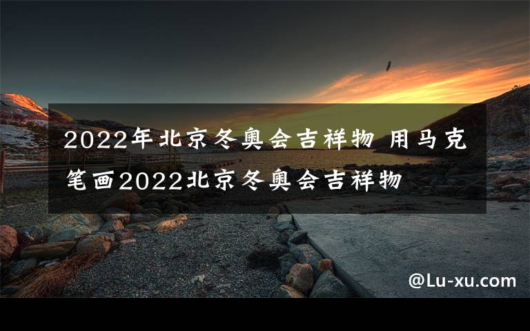2022年北京冬奥会吉祥物 用马克笔画2022北京冬奥会吉祥物