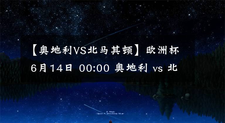 【奥地利VS北马其顿】欧洲杯 6月14日 00:00 奥地利 vs 北马其顿