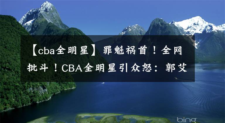 【cba全明星】罪魁祸首！全网批斗！CBA全明星引众怒：郭艾伦一顿扔，给北区扔没了