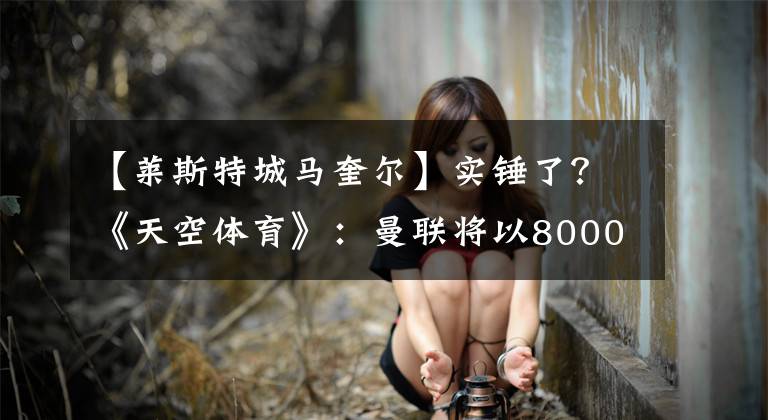 【莱斯特城马奎尔】实锤了?《天空体育》:曼联将以8000万镑引进马奎尔!