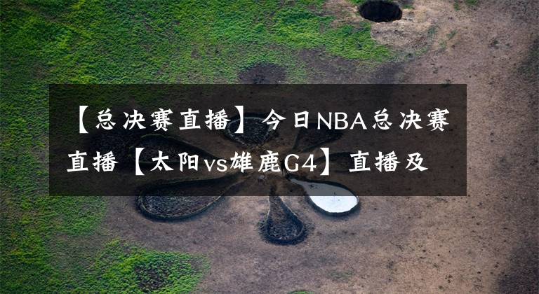 【总决赛直播】今日NBA总决赛直播【太阳vs雄鹿G4】直播及回放在线看！