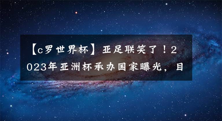 【c罗世界杯】亚足联笑了！2023年亚洲杯承办国家曝光，目标夺冠，无缘重返中国