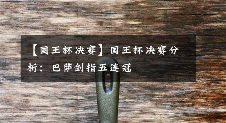 【国王杯决赛】国王杯决赛分析:巴萨剑指五连冠