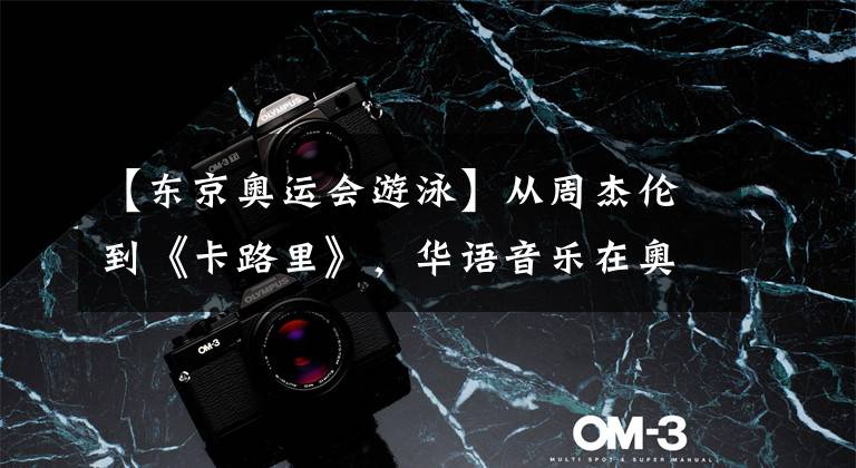 【东京奥运会游泳】从周杰伦到《卡路里》,华语音乐在奥运赛场彻底出圈!