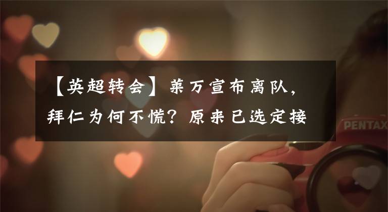 【英超转会】莱万宣布离队,拜仁为何不慌?原来已选定接班人,只待资金到位.