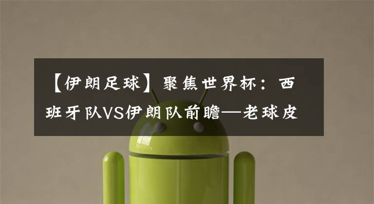 【伊朗足球】聚焦世界杯:西班牙队VS伊朗队前瞻—老球皮,西班牙还有治吗?