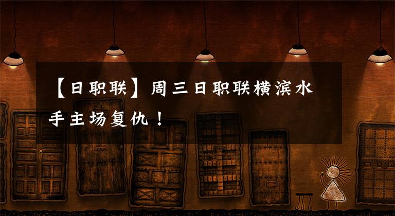 【日职联】周三日职联横滨水手主场复仇！