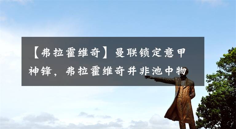 【弗拉霍维奇】曼联锁定意甲神锋，弗拉霍维奇并非池中物，转会费4000万英镑